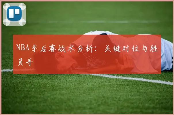 NBA季后赛战术分析：关键对位与胜负手