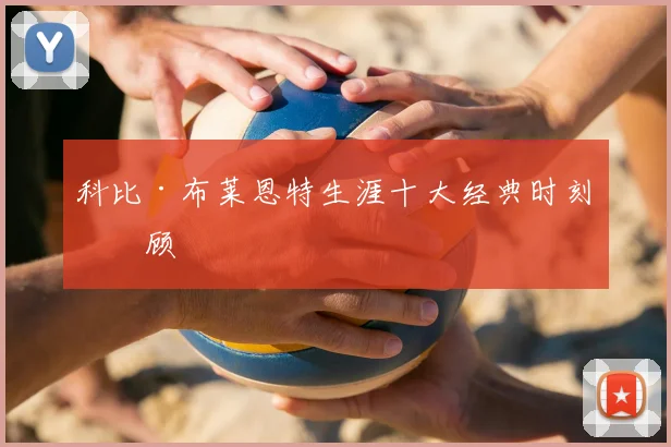 科比·布莱恩特生涯十大经典时刻回顾
